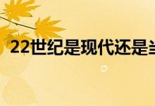 22世紀(jì)是現(xiàn)代還是當(dāng)代（22世紀(jì)是哪一年）