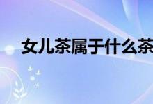 女兒茶屬于什么茶（關于女兒茶的介紹）