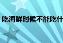 吃海鮮時候不能吃什么（吃海鮮最好的季節(jié)）