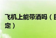 飛機上能帶酒嗎（民航局最新攜帶液態(tài)物品規(guī)定）
