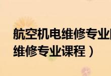航空機(jī)電維修專業(yè)院校（2022航空機(jī)電設(shè)備維修專業(yè)課程）