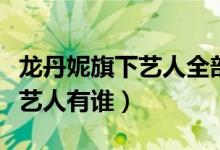 龍丹妮旗下藝人全部有華晨宇嗎(龍丹妮旗下藝人有誰(shuí))