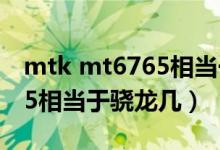 mtk mt6765相當(dāng)于驍龍多少（mtk mt6765相當(dāng)于驍龍幾）