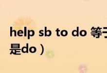 help sb to do 等于什么（help sb to do 還是do）