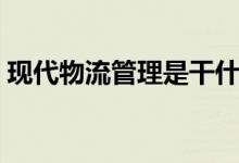 現(xiàn)代物流管理是干什么的（就業(yè)方向有哪些）