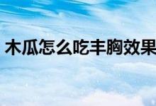 木瓜怎么吃豐胸效果最好（這些吃法很有效）