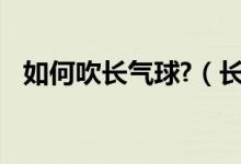 如何吹長(zhǎng)氣球?（長(zhǎng)氣球怎么吹 其實(shí)不難）