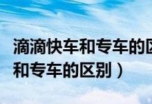 滴滴快車和專車的區(qū)別哪種賺得多（滴滴快車和專車的區(qū)別）