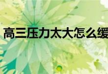 高三壓力太大怎么緩解壓力（高三減壓方法）