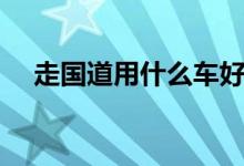 走國道用什么車好（走國道用什么導(dǎo)航）