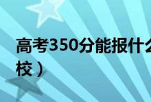 高考350分能報(bào)什么大學(xué)（350分能上哪些院校）