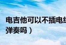 電吉他可以不插電練習嗎（電吉他可以不插電彈奏嗎）