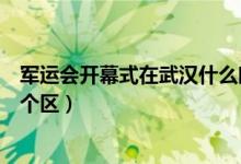 軍運會開幕式在武漢什么時間舉行（軍運會開幕式在武漢哪個區(qū)）