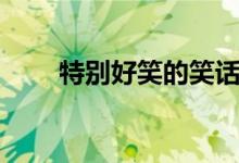 特別好笑的笑話（經(jīng)典冷笑話精選）