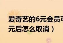 愛奇藝的6元會員可以隨時取消嗎（愛奇藝6元后怎么取消）
