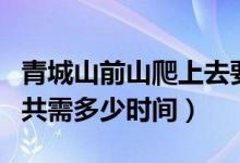 青城山前山爬上去要多久（爬青城山前山后山共需多少時(shí)間）