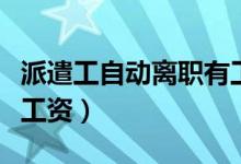 派遣工自動(dòng)離職有工資嗎（派遣工自離有沒(méi)有工資）