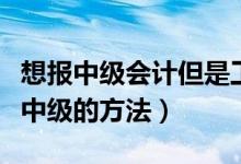 想報(bào)中級(jí)會(huì)計(jì)但是工作年限不夠（年限不夠報(bào)中級(jí)的方法）