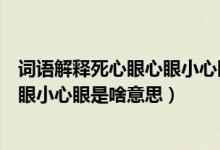 詞語解釋死心眼心眼小心眼是什么意思(詞語解釋死心眼心眼小心眼是啥意思)