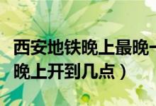 西安地鐵晚上最晚一趟是幾點（西安地鐵晚最晚上開到幾點）