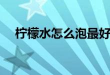 檸檬水怎么泡最好（檸檬水怎么泡美白）