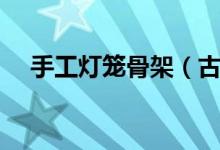 手工燈籠骨架（古代燈籠的骨架怎么做）