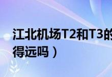江北機場T2和T3的區(qū)別（江北機場t2和t3離得遠(yuǎn)嗎）