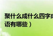 聚什么成什么四字成語（聚什么成什么四字成語有哪些）
