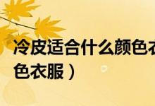 冷皮適合什么顏色衣服顯白（冷皮適合什么顏色衣服）