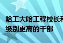 哈工大哈工程校長和黑龍江教育廳廳長誰才是級別更高的干部