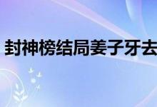 封神榜結(jié)局姜子牙去哪（封神榜結(jié)局是什么）