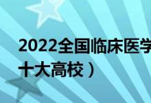 2022全國(guó)臨床醫(yī)學(xué)類專業(yè)大學(xué)排名（最好的十大高校）