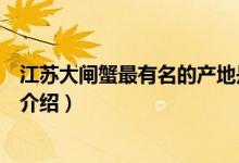 江蘇大閘蟹最有名的產地是哪里（江蘇大閘蟹最有名的產地介紹）