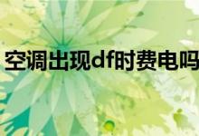 空調(diào)出現(xiàn)df時費電嗎（空調(diào)出現(xiàn)df是啥意思）