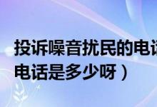 投訴噪音擾民的電話是多少（投訴噪音擾民的電話是多少呀）