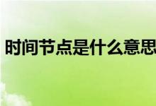 時間節(jié)點是什么意思呢（時間節(jié)點是指什么）