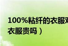 100%粘纖的衣服對人體有害嗎（100粘纖的衣服貴嗎）