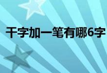 干字加一筆有哪6字（干字加一筆有哪些字）