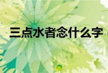 三點(diǎn)水者念什么字（三點(diǎn)水者念什么意思）