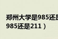 鄭州大學(xué)是985還是211的學(xué)校（鄭州大學(xué)是985還是211）