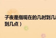 子夜是指現(xiàn)在的幾時(shí)到幾時(shí)（子夜是指現(xiàn)在的什么時(shí)間幾點(diǎn)到幾點(diǎn)）