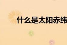 什么是太陽(yáng)赤緯（太陽(yáng)赤緯是什么）