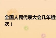 全國人民代表大會幾年組織一次（全國人民代表大會幾年一次）