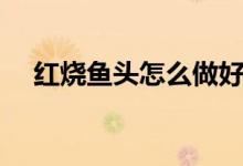紅燒魚頭怎么做好吃（紅燒魚頭的做法）