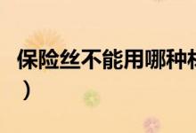 保險絲不能用哪種材料制成（應該用什么材料）