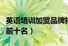 英語(yǔ)培訓(xùn)加盟品牌排行（英語(yǔ)加盟品牌排行榜前十名）
