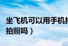 坐飛機(jī)可以用手機(jī)拍照嗎（坐飛機(jī)可以用手機(jī)拍照嗎）