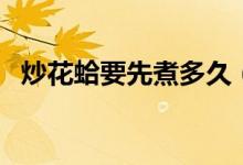 炒花蛤要先煮多久（炒花蛤要先煮一下嗎）