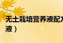 無土栽培營(yíng)養(yǎng)液配方（如何配制無土栽培營(yíng)養(yǎng)液）