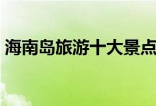 海南島旅游十大景點（海南島旅游景點排行）